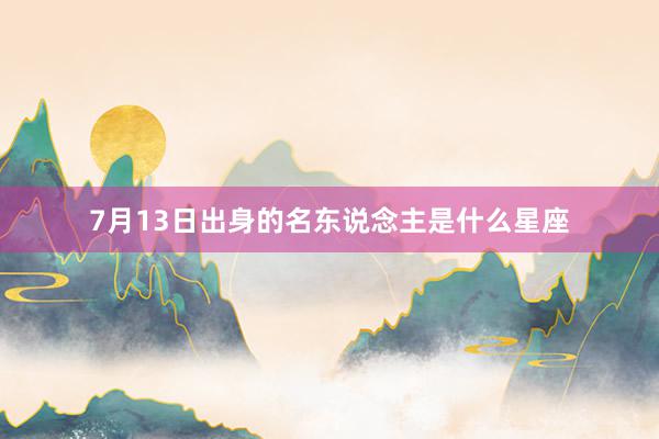 7月13日出身的名东说念主是什么星座