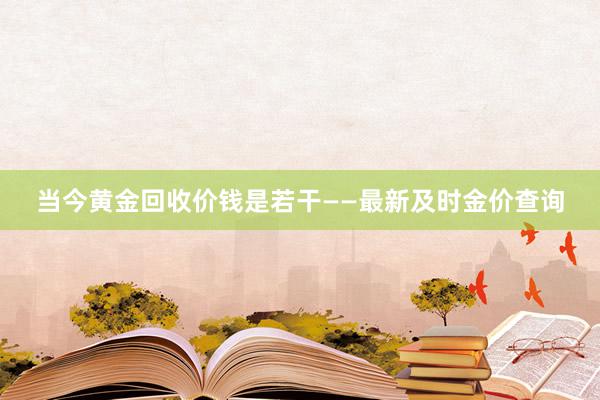 当今黄金回收价钱是若干——最新及时金价查询
