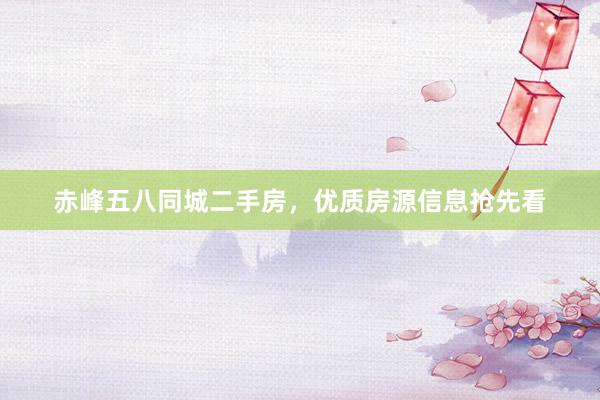 赤峰五八同城二手房，优质房源信息抢先看