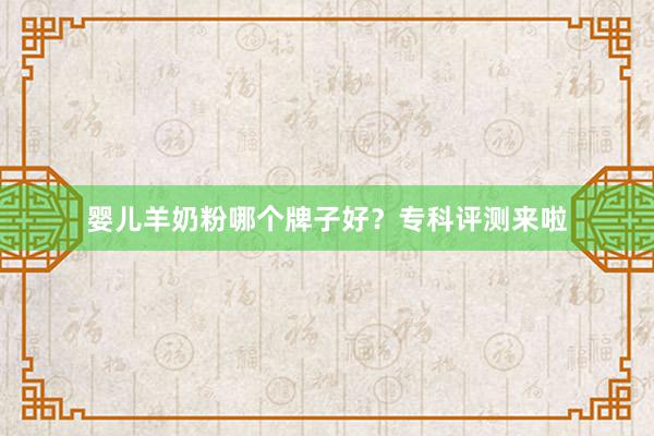 婴儿羊奶粉哪个牌子好？专科评测来啦