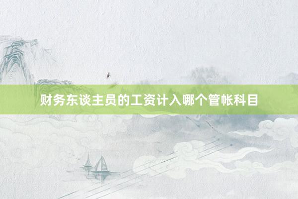 财务东谈主员的工资计入哪个管帐科目