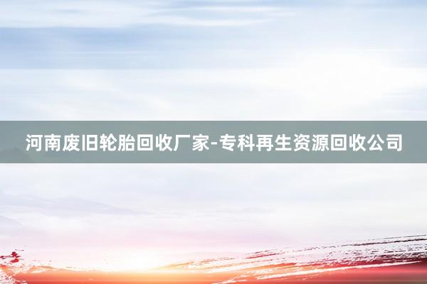 河南废旧轮胎回收厂家-专科再生资源回收公司