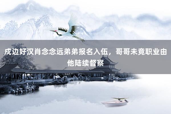 戍边好汉肖念念远弟弟报名入伍，哥哥未竟职业由他陆续督察