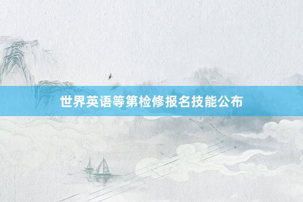 世界英语等第检修报名技能公布