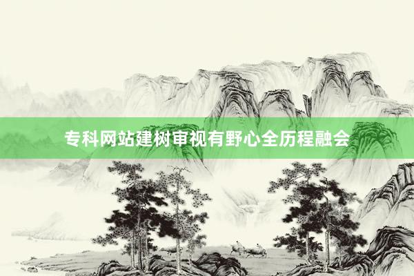 专科网站建树审视有野心全历程融会