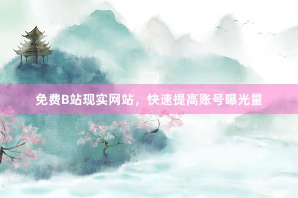 免费B站现实网站，快速提高账号曝光量