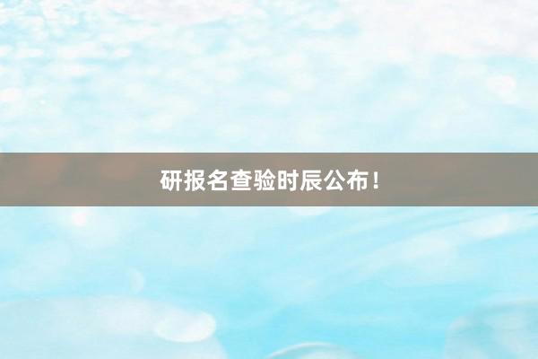 研报名查验时辰公布！