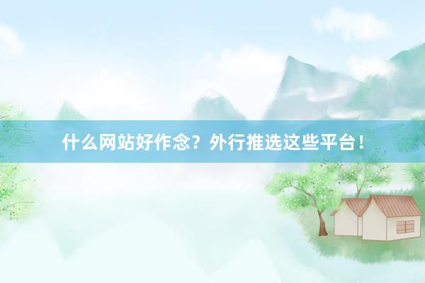什么网站好作念？外行推选这些平台！