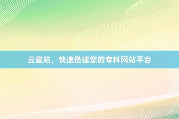 云建站，快速搭建您的专科网站平台