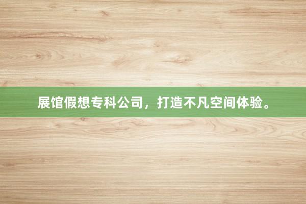 展馆假想专科公司，打造不凡空间体验。