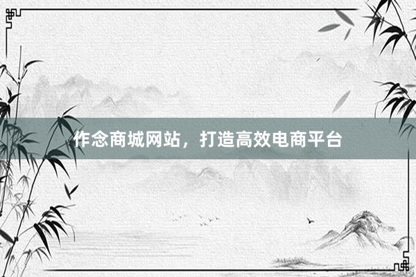 作念商城网站，打造高效电商平台