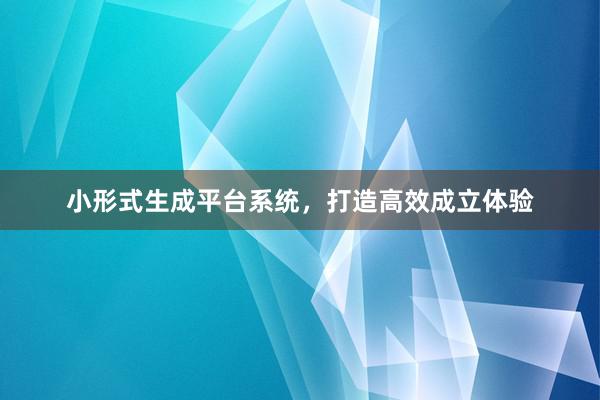 小形式生成平台系统，打造高效成立体验