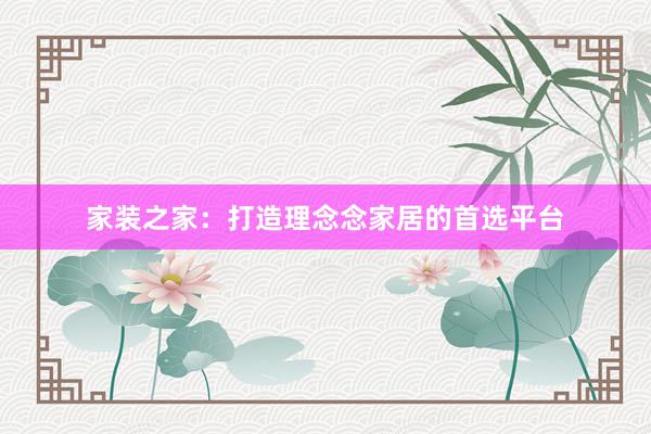 家装之家：打造理念念家居的首选平台
