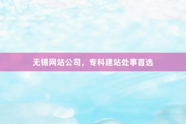 无锡网站公司，专科建站处事首选