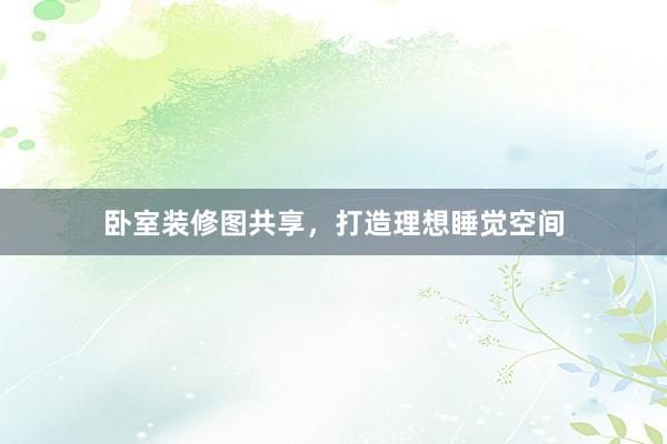 卧室装修图共享，打造理想睡觉空间