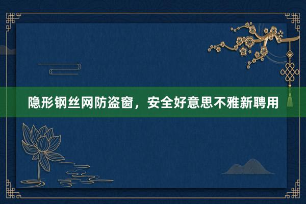 隐形钢丝网防盗窗，安全好意思不雅新聘用