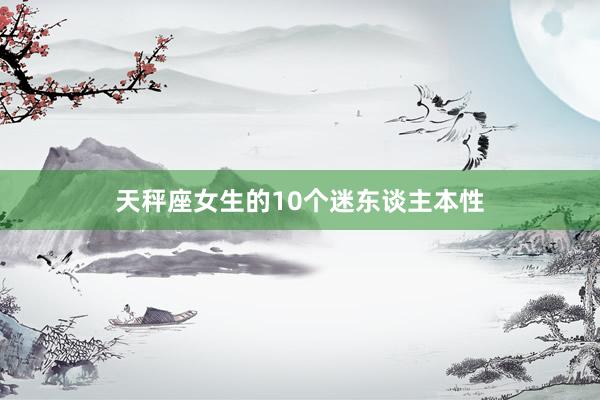天秤座女生的10个迷东谈主本性