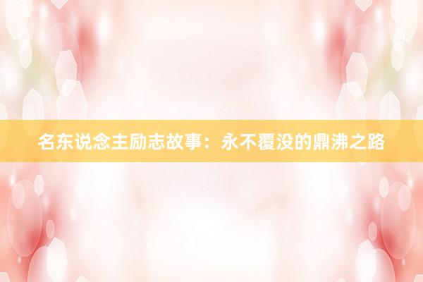 名东说念主励志故事：永不覆没的鼎沸之路