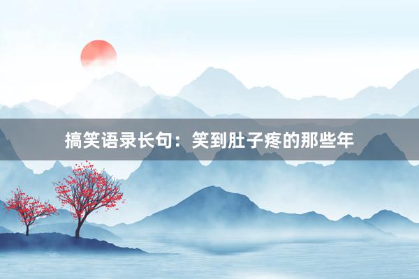 搞笑语录长句：笑到肚子疼的那些年