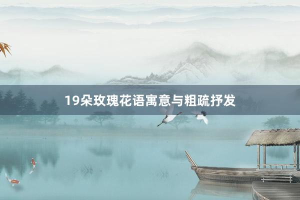 19朵玫瑰花语寓意与粗疏抒发