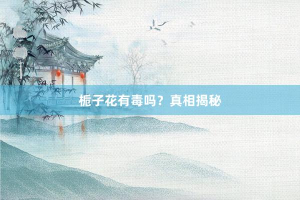 栀子花有毒吗？真相揭秘