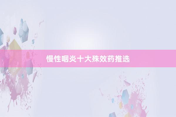 慢性咽炎十大殊效药推选