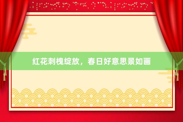 红花刺槐绽放，春日好意思景如画