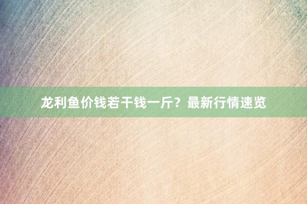 龙利鱼价钱若干钱一斤？最新行情速览