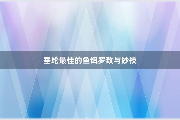 垂纶最佳的鱼饵罗致与妙技